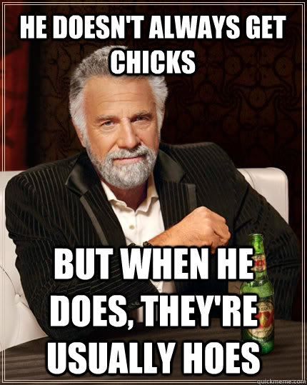 he doesn't always get chicks but when he does, they're usually hoes  The Most Interesting Man In The World