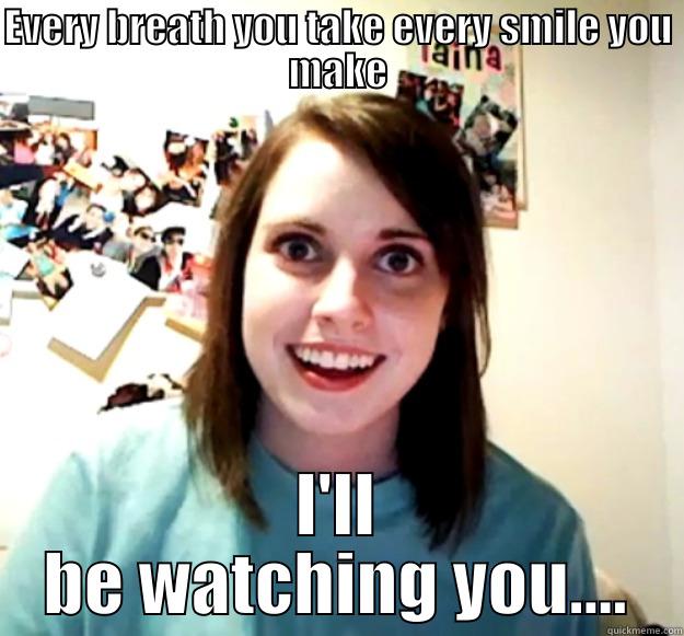 EVERY BREATH YOU TAKE EVERY SMILE YOU MAKE I'LL BE WATCHING YOU.... Overly Attached Girlfriend