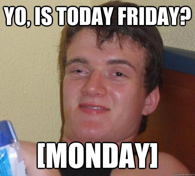 Yo, is today Friday? [Monday]  10 Guy