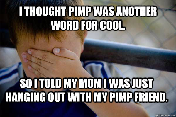 I thought pimp was another word for cool. So I told my mom I was just hanging out with my pimp friend.  Confession kid