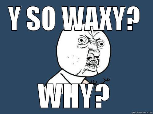 Y SO WAXY? WHY? Y U No