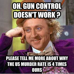 Oh, GUN CONTROL DOESN'T Work ? Please tell me more about why the US Murder rate is 4 times ours  Creepy Wonka