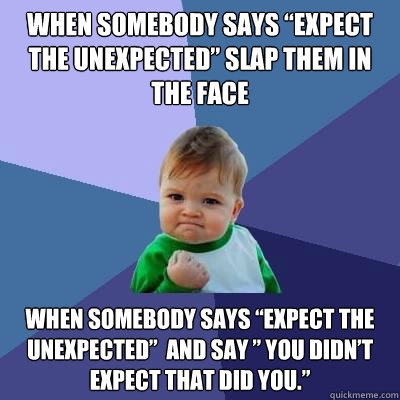 When somebody says “Expect the unexpected” slap them in the face  When somebody says “Expect the unexpected”  and say ” You didn’t expect that did you.”  Success Kid