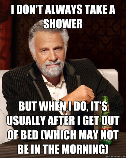 I don't always take a shower but when I do, it's usually after I get out of bed (which may not be in the morning)  The Most Interesting Man In The World