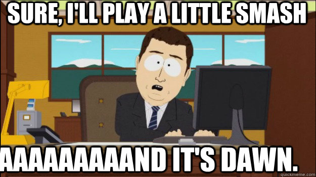 sure, i'll play a little smash aaaaaaaaand it's dawn. - sure, i'll play a little smash aaaaaaaaand it's dawn.  Annnd Its gone