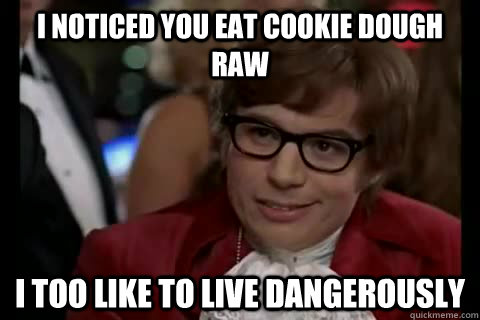 I noticed you eat cookie dough raw i too like to live dangerously  Dangerously - Austin Powers