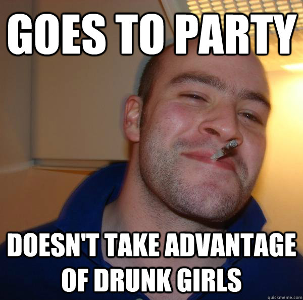 Goes to party doesn't take advantage of drunk girls - Goes to party doesn't take advantage of drunk girls  Misc