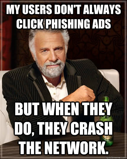 My users don't always click phishing ads but when they do, they crash the network. - My users don't always click phishing ads but when they do, they crash the network.  The Most Interesting Man In The World