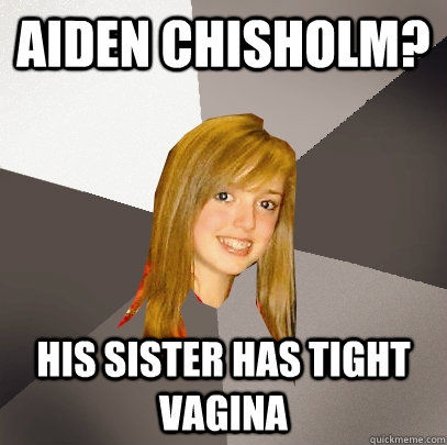 Aiden Chisholm? His sister has tight vagina - Aiden Chisholm? His sister has tight vagina  Musically Oblivious 8th Grader