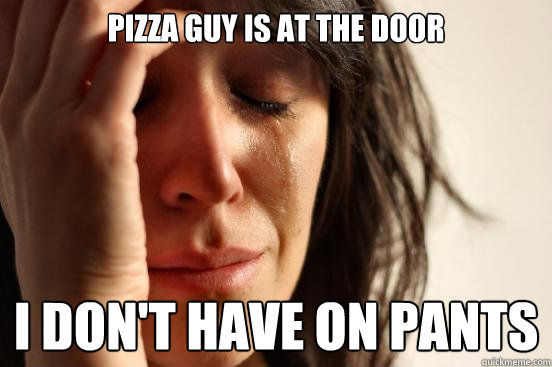 Pizza Guy is at the door I don't have on pants  First World Problems