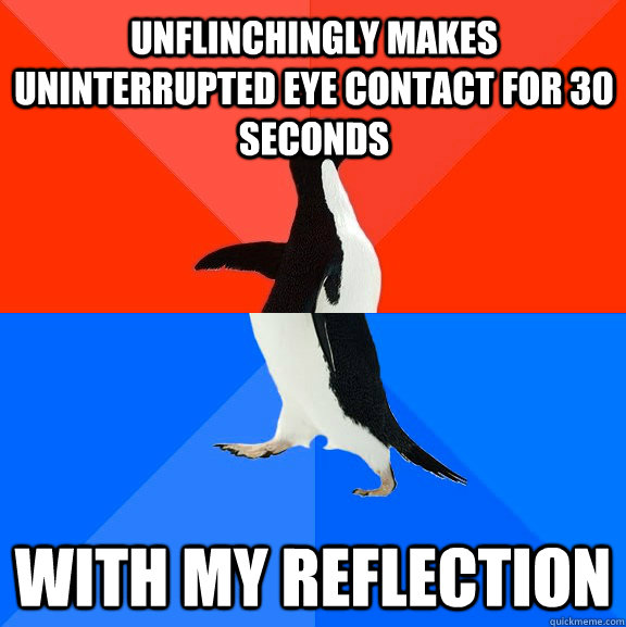 Unflinchingly makes uninterrupted eye contact for 30 seconds With my reflection  Socially Awesome Awkward Penguin