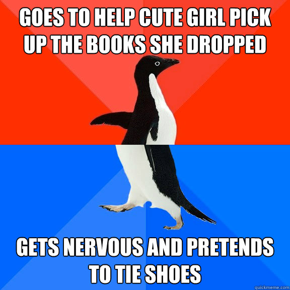 Goes to help cute girl pick up the books she dropped Gets nervous and Pretends to tie shoes  Socially Awesome Awkward Penguin