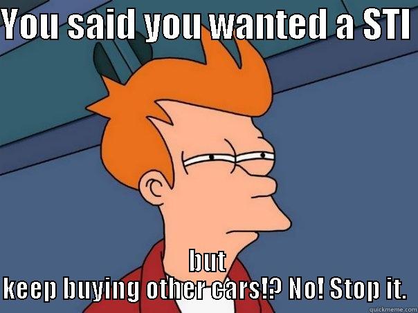 YOU SAID YOU WANTED A STI  BUT KEEP BUYING OTHER CARS!? NO! STOP IT.  Futurama Fry