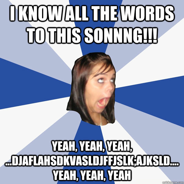 I know all the words to this sonnng!!! Yeah, Yeah, Yeah, ...djaflahsdkvasldjffjslk;ajksld.... Yeah, Yeah, Yeah  Annoying Facebook Girl