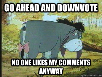 go ahead and downvote No one likes my comments anyway  
