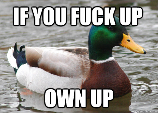 If you fuck up Own up  Actual Advice Mallard