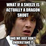 what if a sneeze is actually a dragon shout and we just don't understand it  Conspiricy Keanu