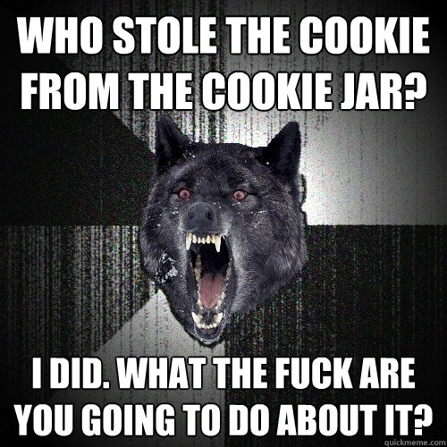 Who stole the cookie from the cookie jar? I did. What the fuck are you going to do about it?  Insanity Wolf