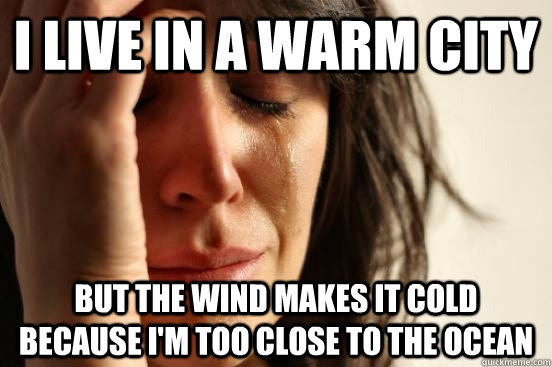 I live in a warm city but the wind makes it cold because I'm too close to the ocean  First World Problems