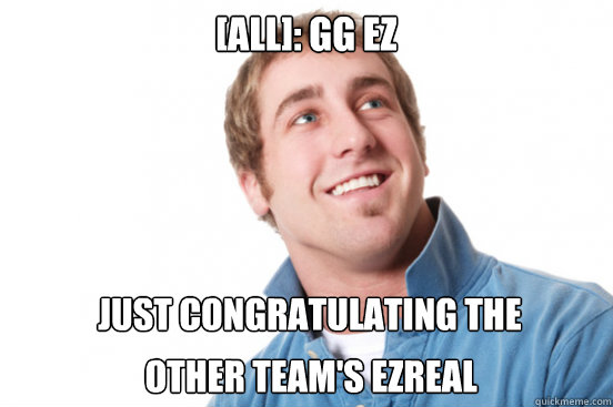 [All]: GG ez Just congratulating the  other team's ezreal
  Misunderstood Douchebag