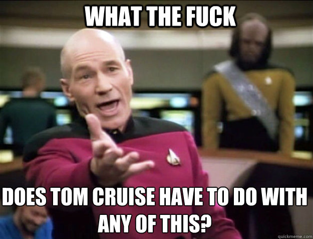 What the fuck does Tom Cruise have to do with any of this?  Piccard 2