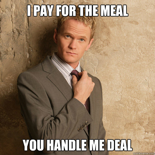 I pay for the meal You handle me deal  barney stinson
