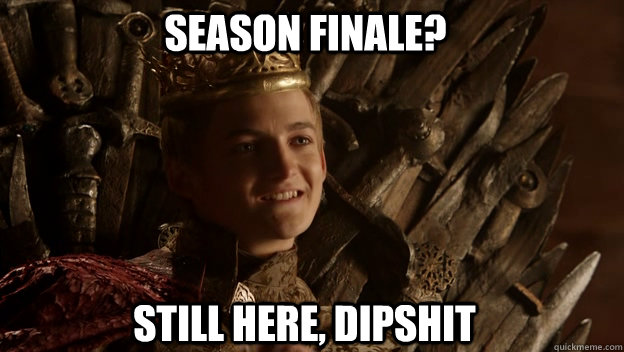 Still here, dipshit Season finale?  King joffrey