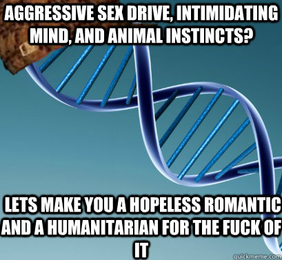Aggressive sex drive, intimidating mind, and animal instincts?  lets make you a hopeless romantic and a humanitarian for the fuck of it - Aggressive sex drive, intimidating mind, and animal instincts?  lets make you a hopeless romantic and a humanitarian for the fuck of it  Scumbag DNA