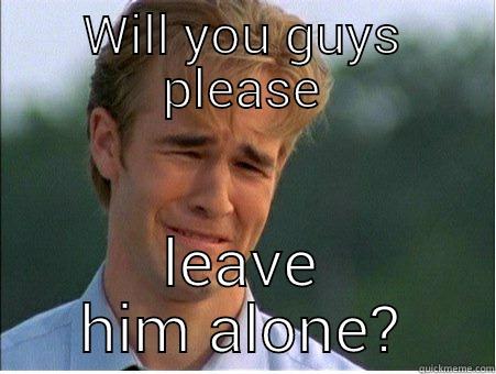 WILL YOU GUYS PLEASE LEAVE HIM ALONE? 1990s Problems