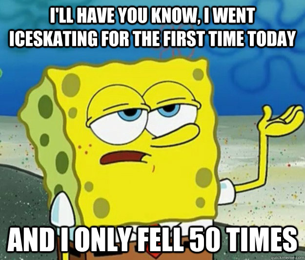 I'll have you know, I went iceskating for the first time today And I only fell 50 times  Tough Spongebob