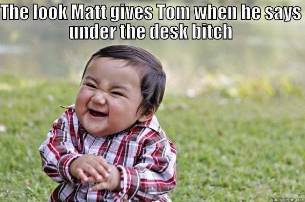 THE LOOK MATT GIVES TOM WHEN HE SAYS UNDER THE DESK BITCH  Evil Toddler