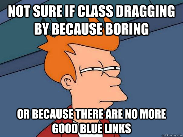 Not sure if class dragging by because boring or because there are no more good blue links  Futurama Fry