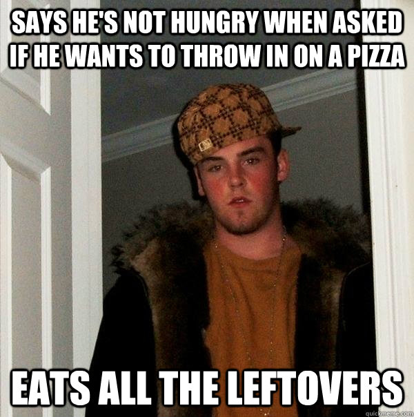 Says he's not hungry when asked if he wants to throw in on a pizza Eats all the leftovers  Scumbag Steve