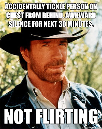 Accidentally tickle person on chest from behind. Awkward silence for next 30 minutes. not flirting - Accidentally tickle person on chest from behind. Awkward silence for next 30 minutes. not flirting  Flirt Test Chuck Norris