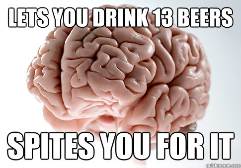 Lets you drink 13 beers spites you for it  Scumbag Brain
