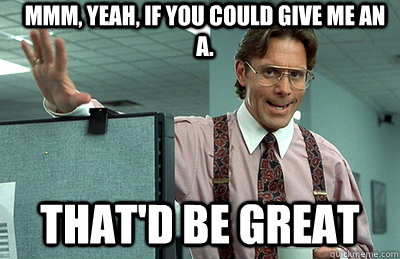 Mmm, yeah, if you could give me an A. that'd be great  Office Space