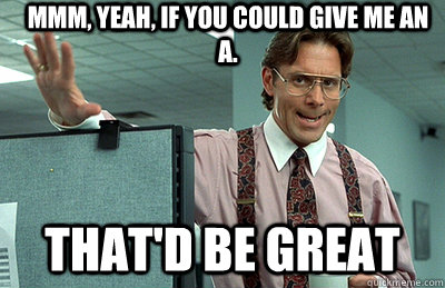 Mmm, yeah, if you could give me an A. that'd be great - Mmm, yeah, if you could give me an A. that'd be great  Office Space