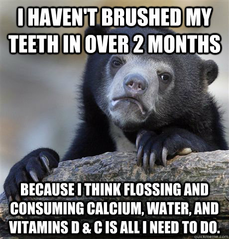 I haven't brushed my teeth in over 2 months because I think flossing and consuming calcium, water, and Vitamins D & C is all I need to do.  - I haven't brushed my teeth in over 2 months because I think flossing and consuming calcium, water, and Vitamins D & C is all I need to do.   confessionbear