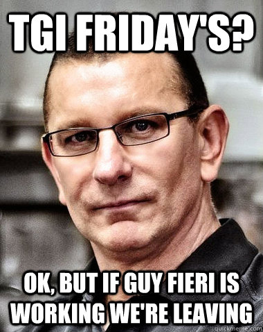 TGI Friday's? ok, but If guy fieri is working we're leaving - TGI Friday's? ok, but If guy fieri is working we're leaving  robert irvine