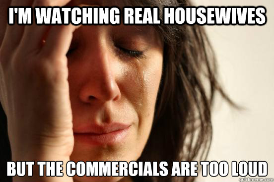 I'm watching Real Housewives but the commercials are too loud   First World Problems