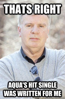 thats right Aqua's hit single was written for me  thats right