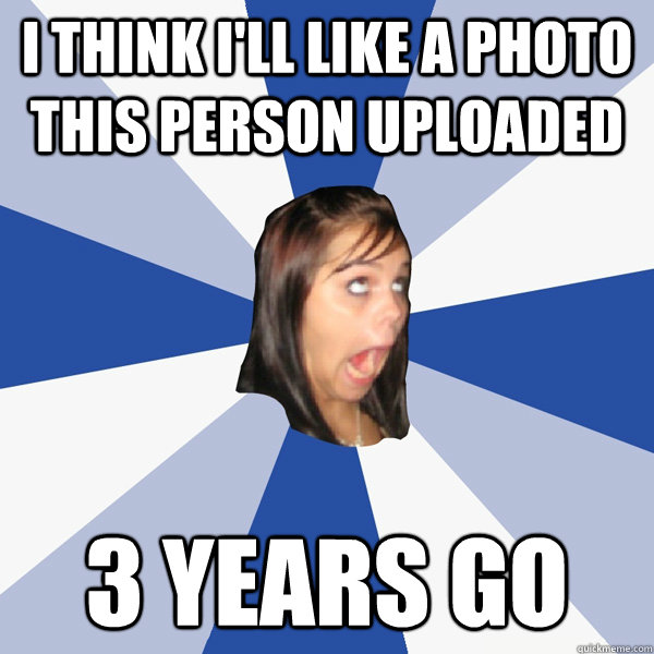 i think i'll like a photo this person uploaded 3 years go  Annoying Facebook Girl