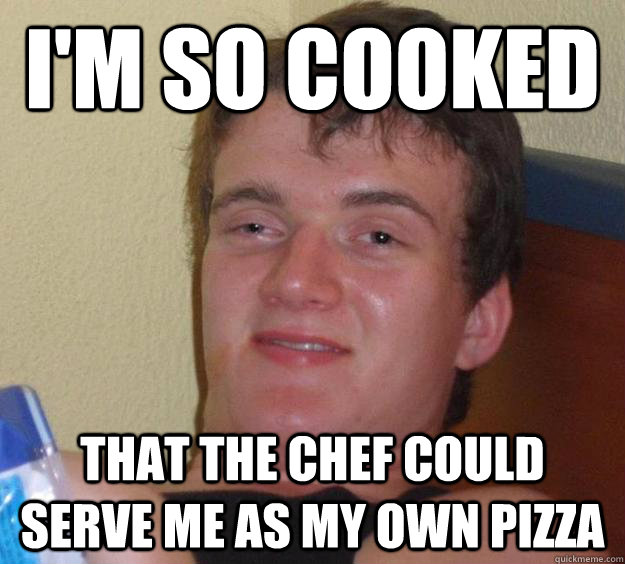 I'm so cooked That the chef could serve me as my own pizza  10 Guy