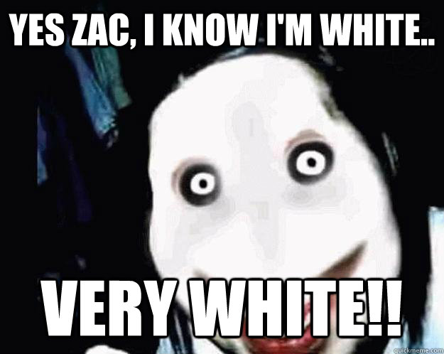 Yes zac, i know i'm white.. VERY WHITE!!  Jeff the Killer