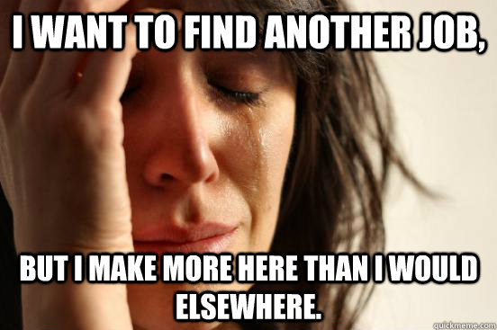 I want to find another job, but I make more here than I would elsewhere.  - I want to find another job, but I make more here than I would elsewhere.   First World Problems