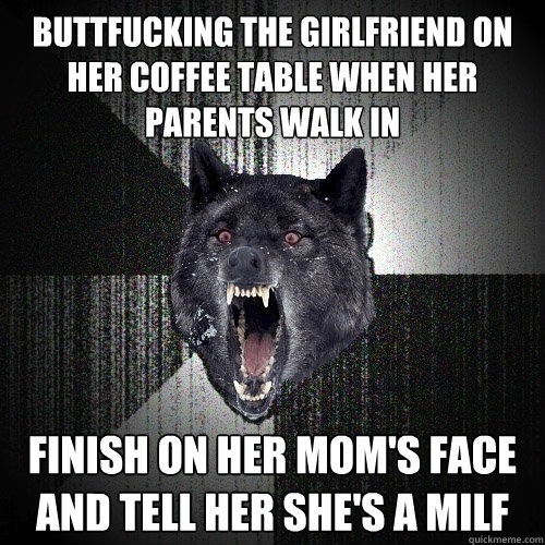 buttfucking the girlfriend on her coffee table when her parents walk in finish on her mom's face and tell her she's a milf  Insanity Wolf