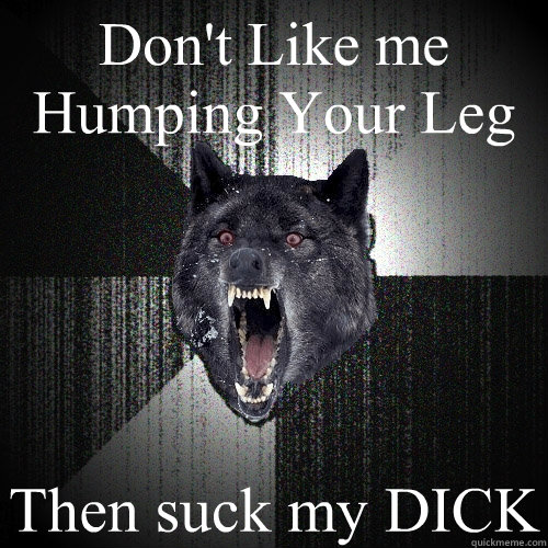 Don't Like me Humping Your Leg Then suck my DICK  Insanity Wolf