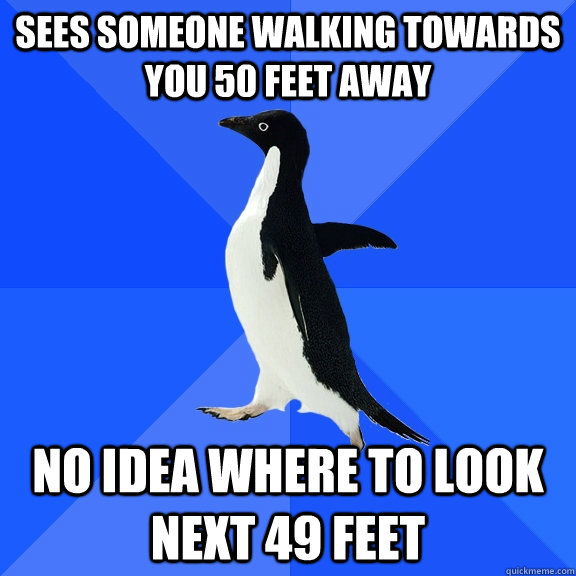 Sees someone walking towards you 50 feet away No idea where to look next 49 feet  Socially Awkward Penguin