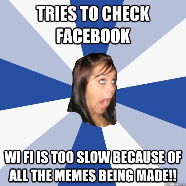 Tries to check facebook Wi Fi is too slow because of all the memes being made!!   Annoying Facebook Girl