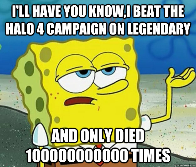 I'll have you know,i beat the halo 4 campaign on legendary and only died 100000000000 times - I'll have you know,i beat the halo 4 campaign on legendary and only died 100000000000 times  Tough Spongebob